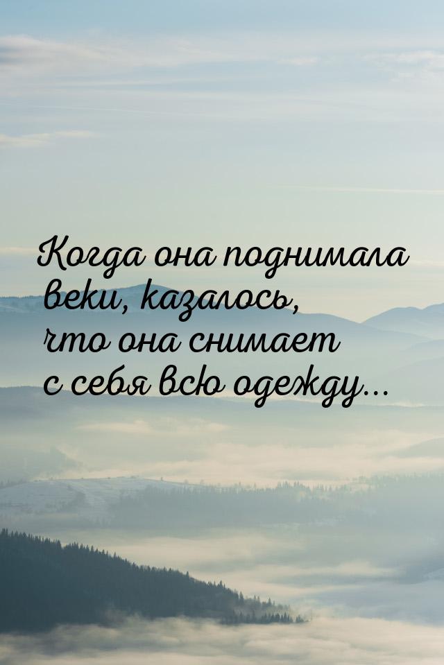 Когда она поднимала веки, казалось, что она снимает с себя всю одежду...