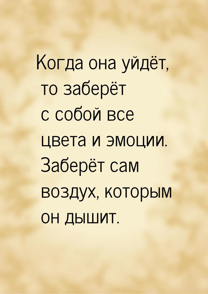 Когда она уйдёт, то заберёт с собой все цвета и эмоции. Заберёт сам воздух, которым он дыш