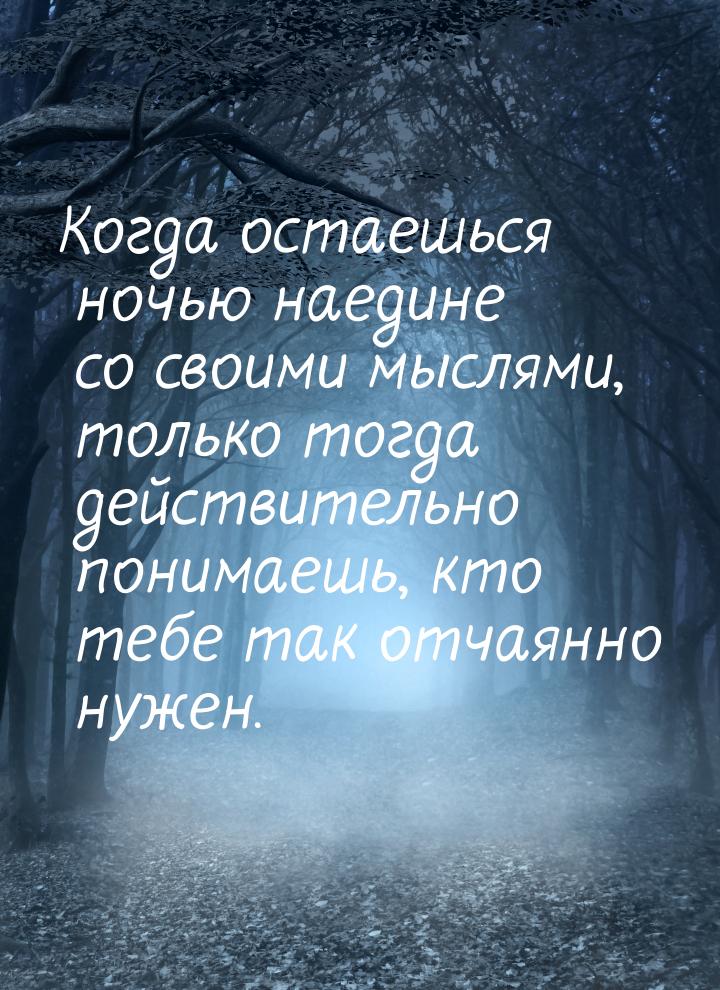 Когда остаешься ночью наедине со своими мыслями, только тогда действительно понимаешь, кто