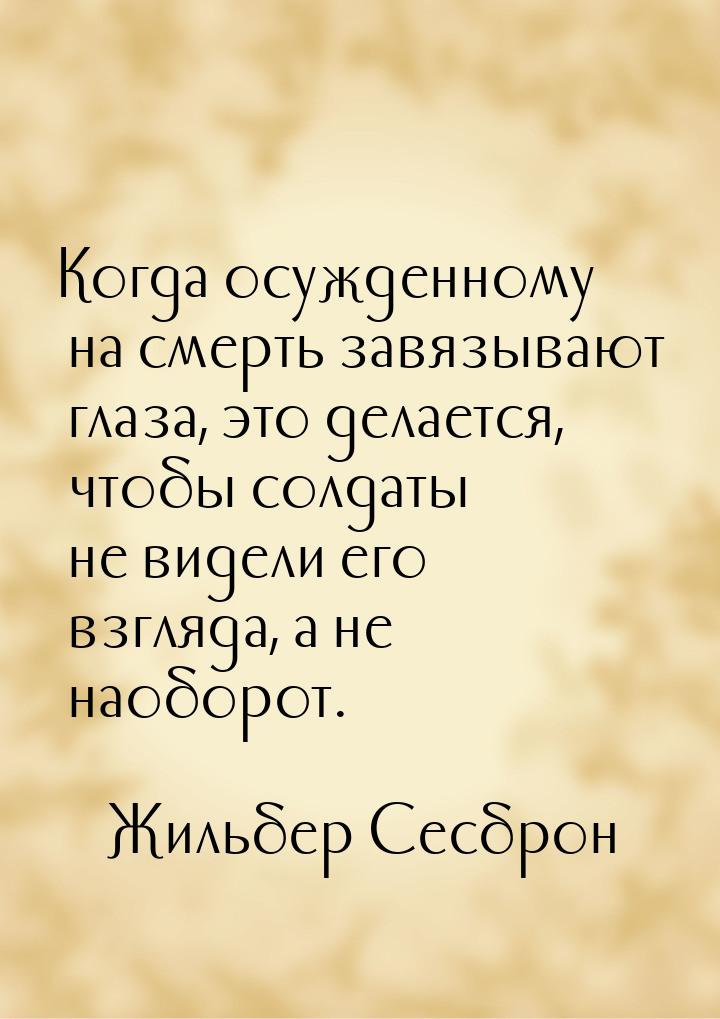 Когда осужденному на смерть завязывают глаза, это делается, чтобы солдаты не видели его вз