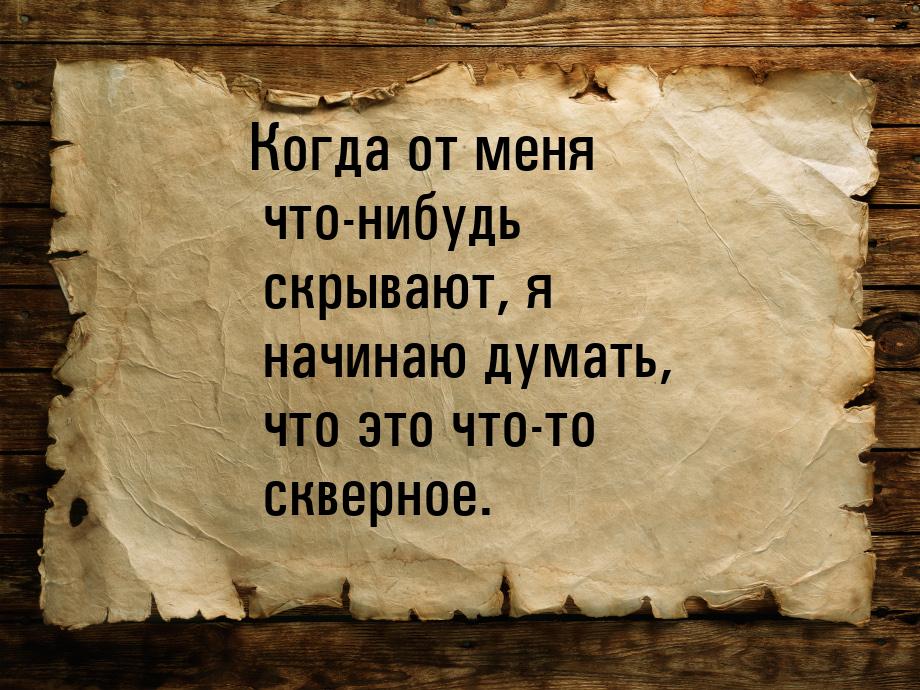 Когда от меня что-нибудь скрывают, я начинаю думать, что это что-то скверное.