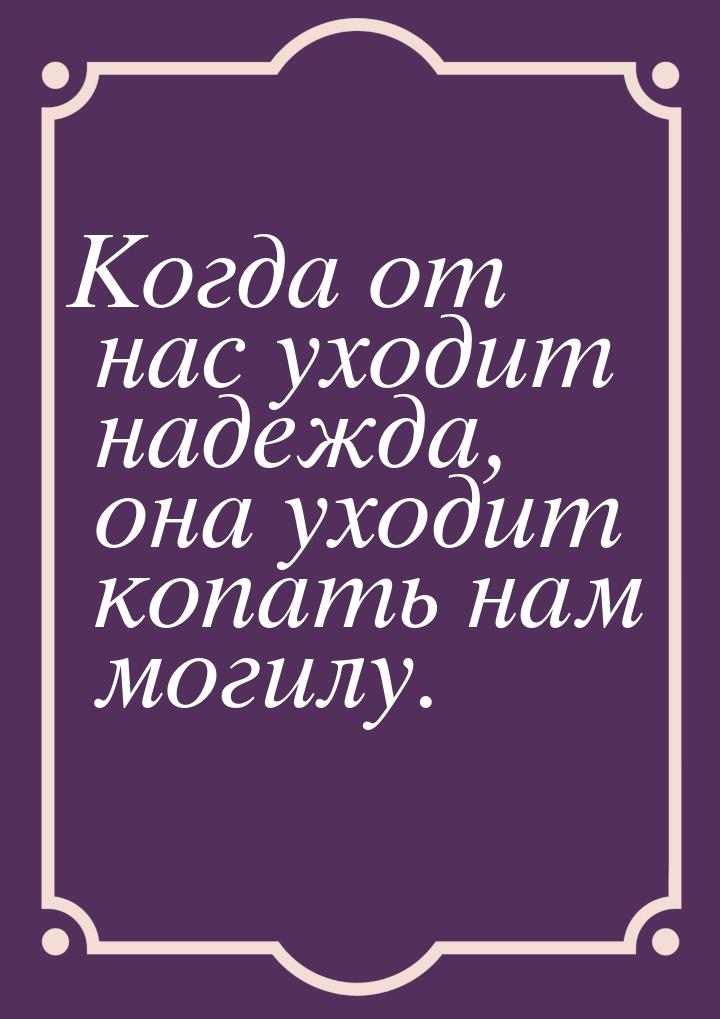 Когда от нас уходит надежда, она уходит копать нам могилу.