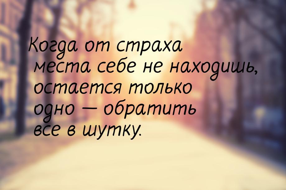 Когда от страха места себе не находишь, остается только одно  обратить все в шутку.