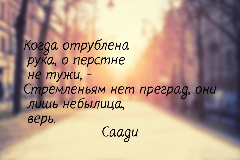 Когда отрублена рука, о перстне не тужи, - Стремленьям нет преград, они лишь небылица, вер