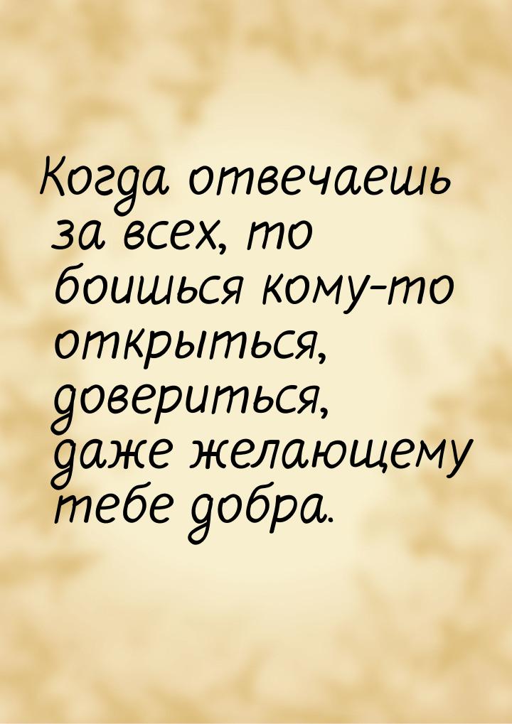 Когда отвечаешь за всех, то боишься кому-то открыться, довериться, даже желающему тебе доб