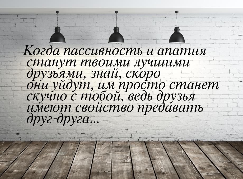 Когда пассивность и апатия станут твоими лучшими друзьями, знай, скоро они уйдут, им прост