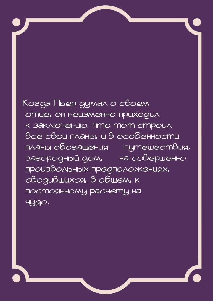 Когда Пьер думал о своем отце, он неизменно приходил к заключению, что тот строил все свои
