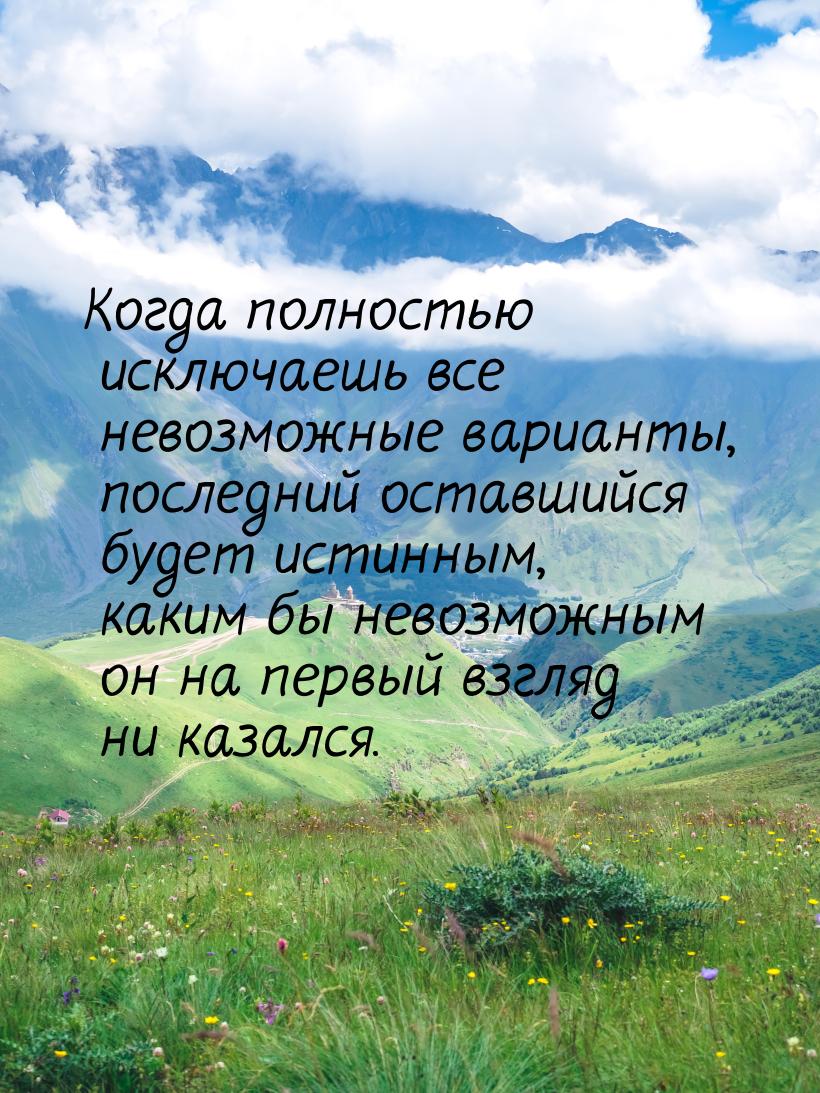 Когда полностью исключаешь все невозможные варианты, последний оставшийся будет истинным, 