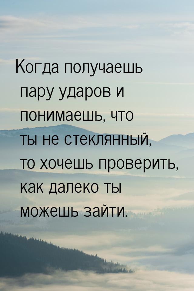 Когда получаешь пару ударов и понимаешь, что ты не стеклянный, то хочешь проверить, как да