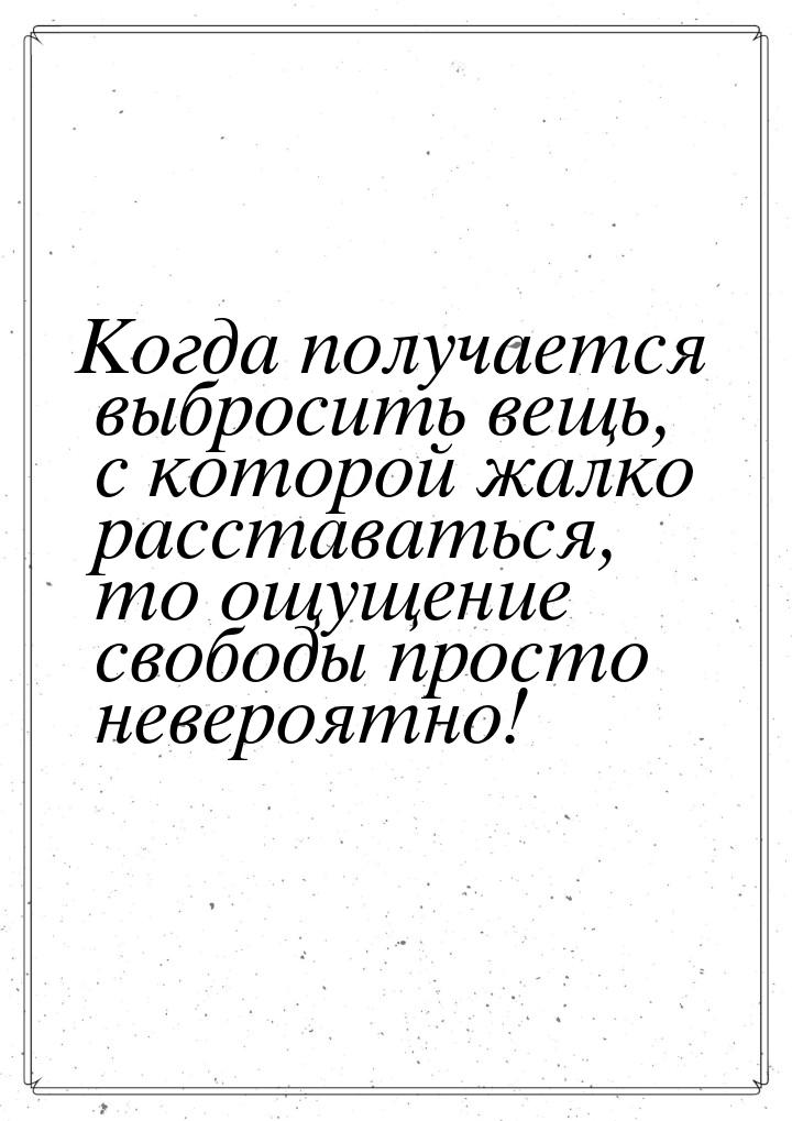 Когда получается выбросить вещь, с которой жалко расставаться, то ощущение свободы просто 