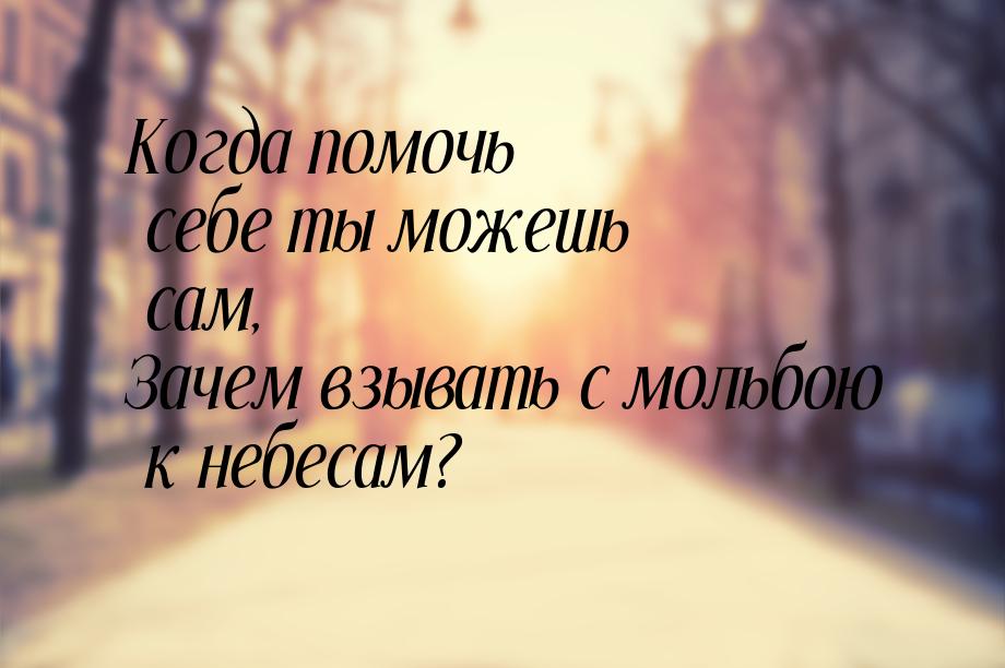 Когда помочь себе ты можешь сам, Зачем взывать с мольбою к небесам?