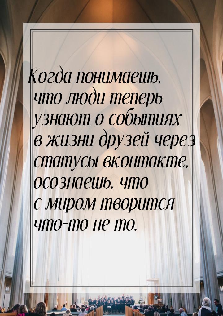 Когда понимаешь, что люди теперь узнают о событиях в жизни друзей через статусы вконтакте,