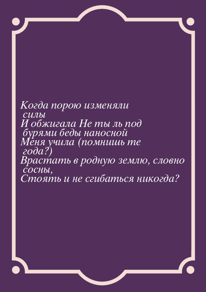 Когда порою изменяли силы И обжигала Не ты ль под бурями беды наносной Меня учила (помнишь