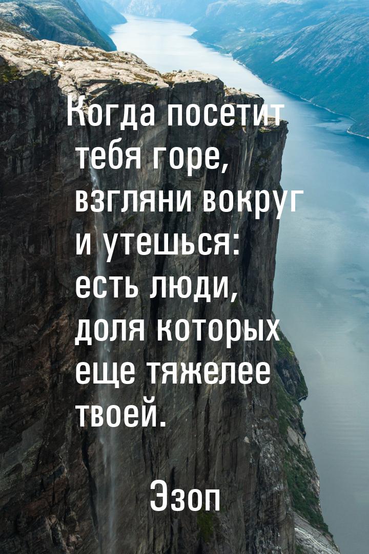 Когда посетит тебя горе, взгляни вокруг и утешься: есть люди, доля которых еще тяжелее тво