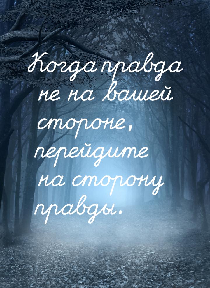 Когда правда не на вашей стороне, перейдите на сторону правды.