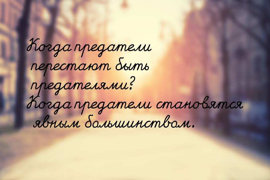 Когда предатели перестают быть предателями? Когда предатели становятся явным большинством.