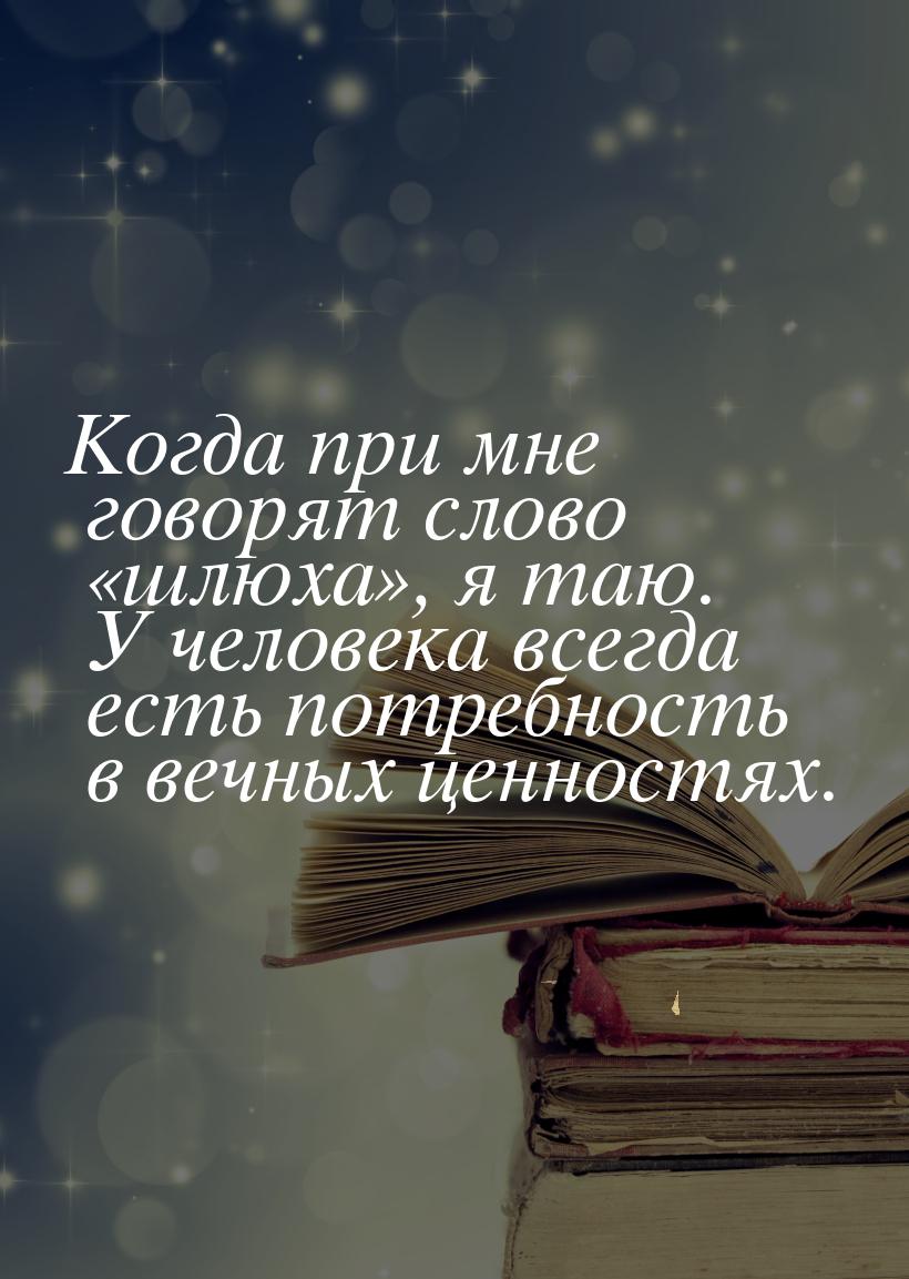 Когда при мне говорят слово шлюха, я таю. У человека всегда есть потребность