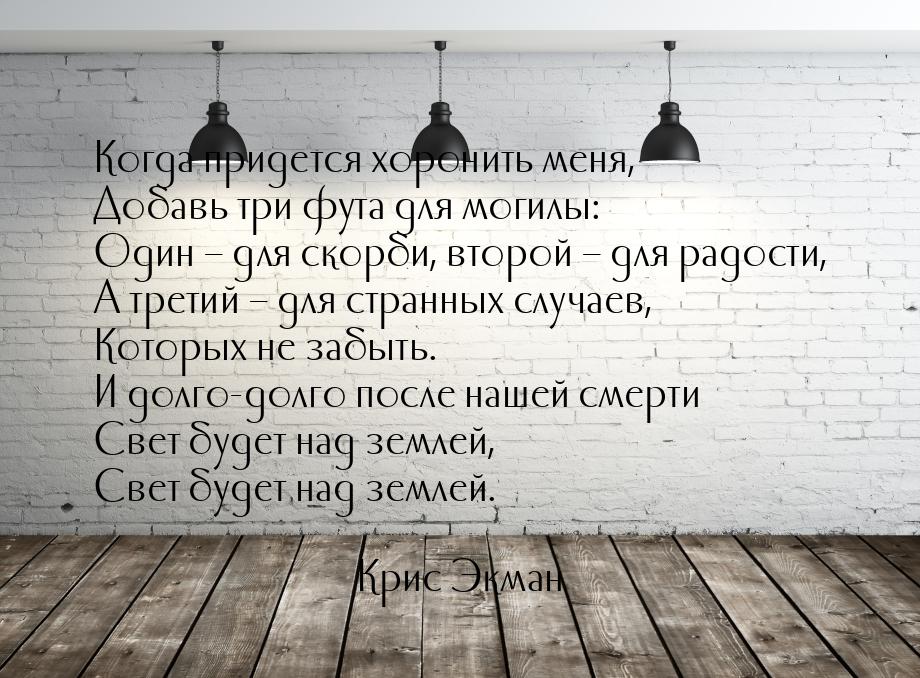 Когда придется хоронить меня, Добавь три фута для могилы: Один – для скорби, второй – для 