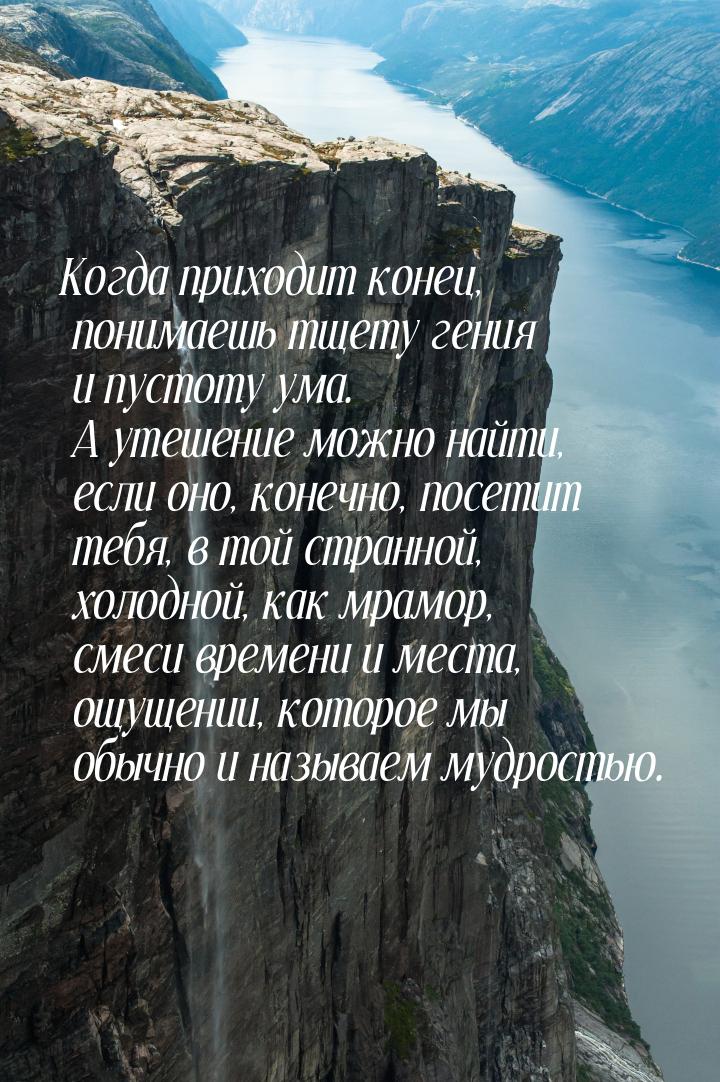 Когда приходит конец, понимаешь тщету гения и пустоту ума. А утешение можно найти, если он