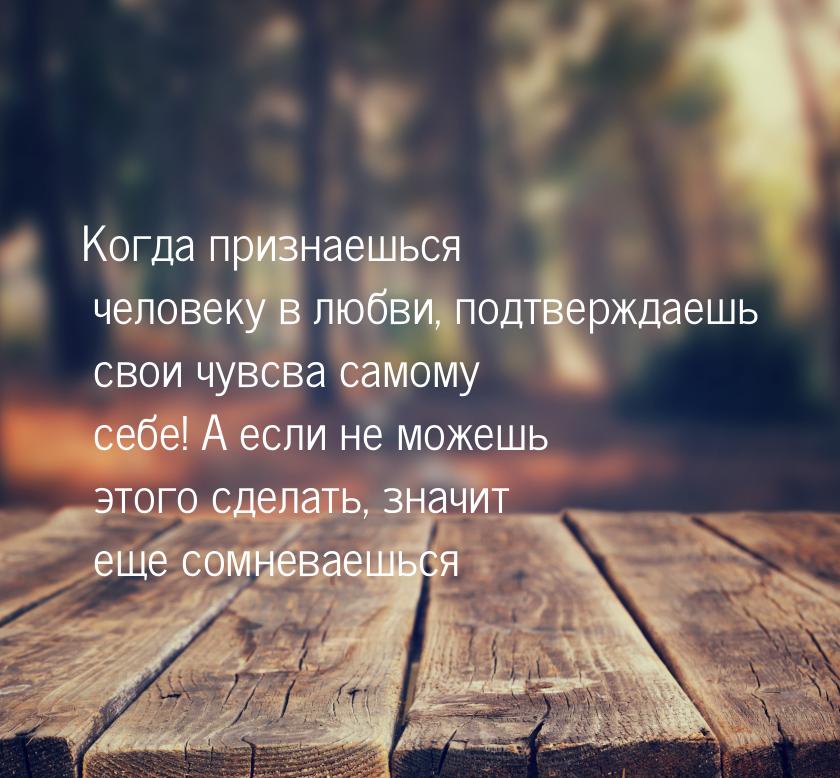 Когда признаешься человеку в любви, подтверждаешь свои чувсва самому себе! А если не можеш