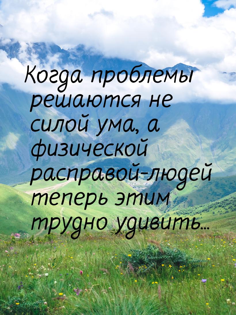 Когда проблемы решаются не силой ума, а физической расправой-людей теперь этим трудно удив