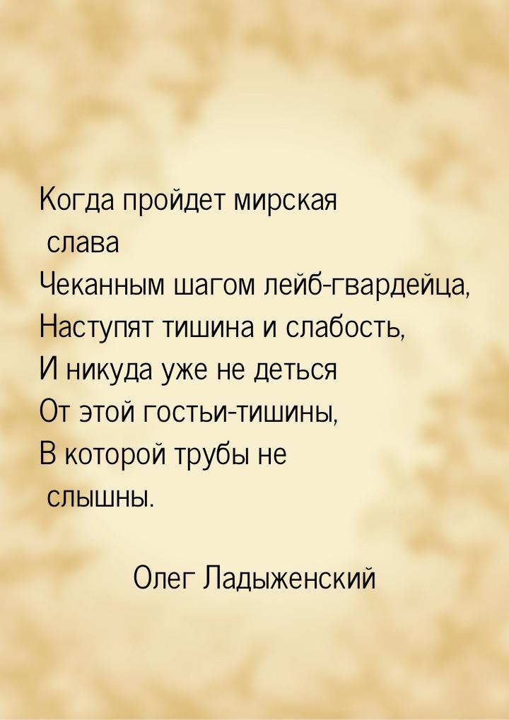 Когда пройдет мирская слава Чеканным шагом лейб-гвардейца, Наступят тишина и слабость, И н