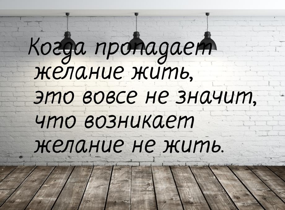 Когда пропадает желание жить, это вовсе не значит, что возникает желание не жить.