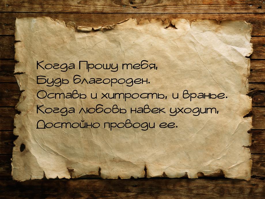 Когда Прошу тебя, Будь благороден. Оставь и хитрость, и вранье. Когда любовь навек уходит,