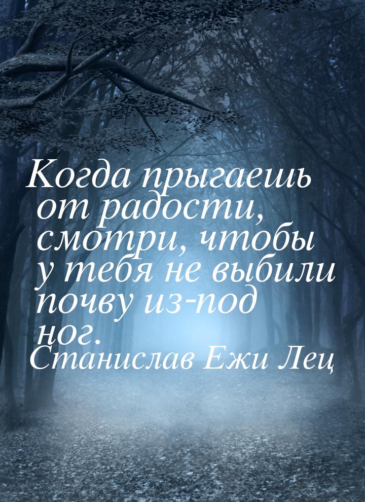 Когда прыгаешь от радости, смотри, чтобы у тебя не выбили почву из-под ног.