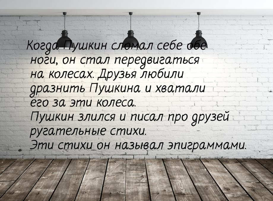 Когда Пушкин сломал себе обе ноги, он стал пеpедвигаться на колесах. Дpузья любили дpазнит