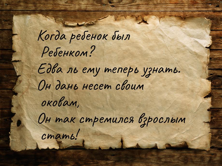 Когда ребенок был Ребенком? Едва ль ему теперь узнать. Он дань несет своим оковам, Он так 