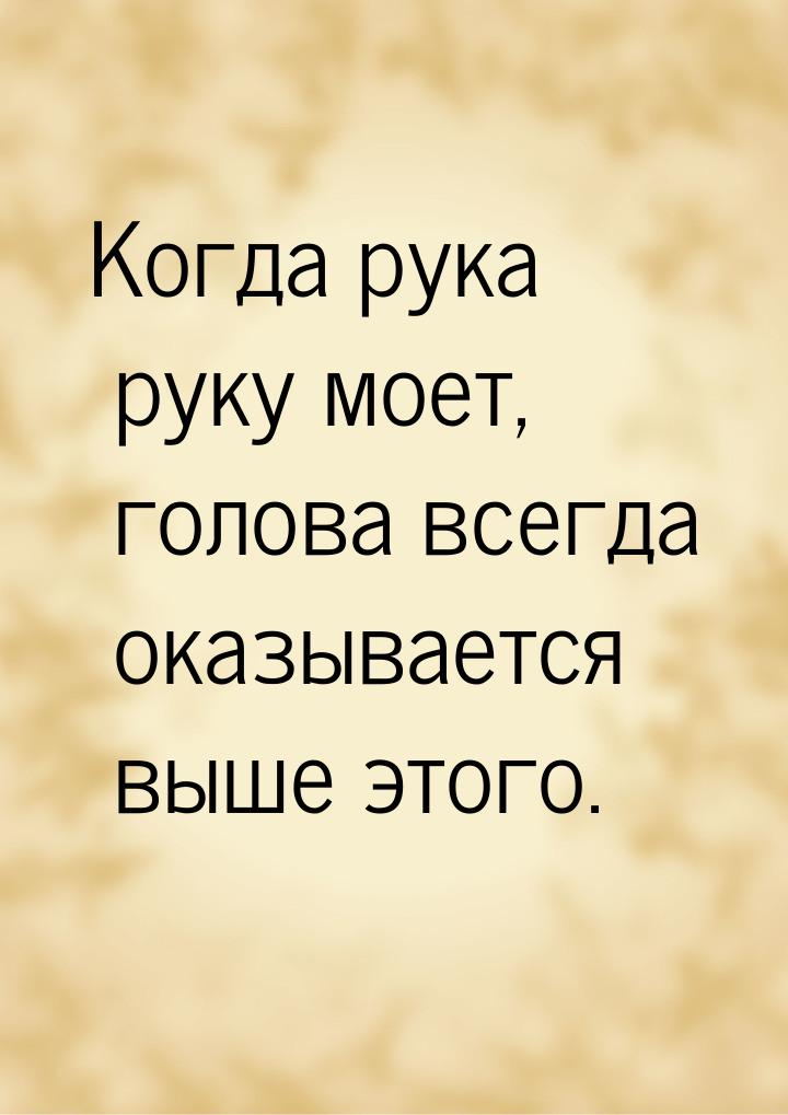 Когда рука руку моет, голова всегда оказывается выше этого.