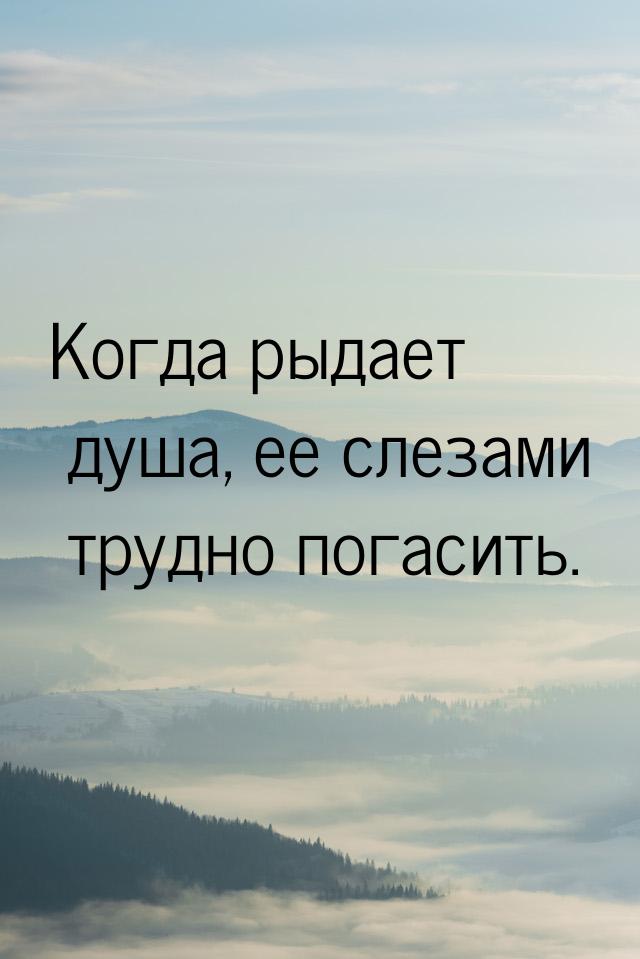 Когда рыдает душа, ее слезами трудно погасить.