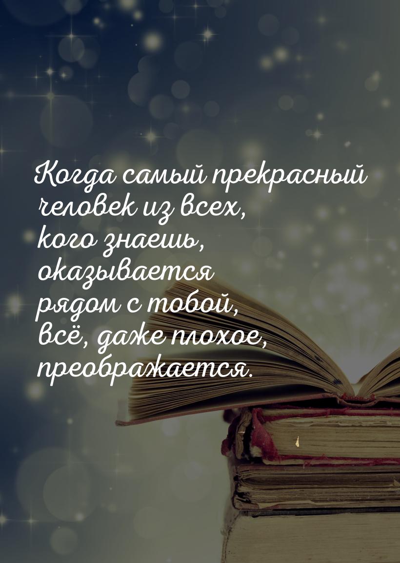 Когда самый прекрасный человек из всех, кого знаешь, оказывается рядом с тобой, всё, даже 