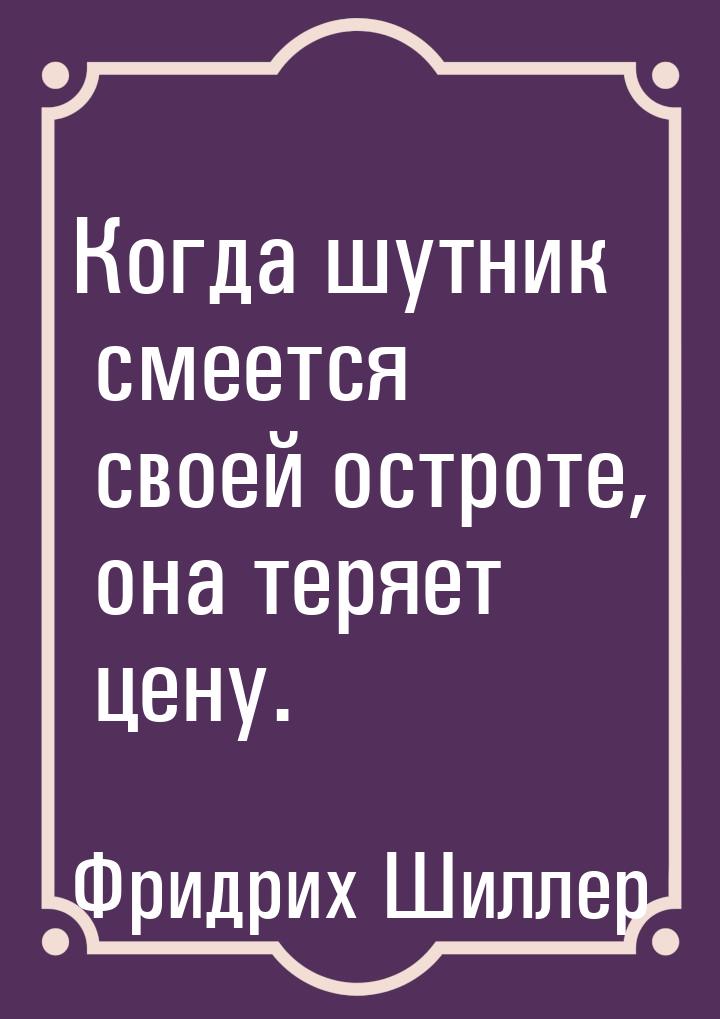 Когда шутник смеется своей остроте, она теряет цену.