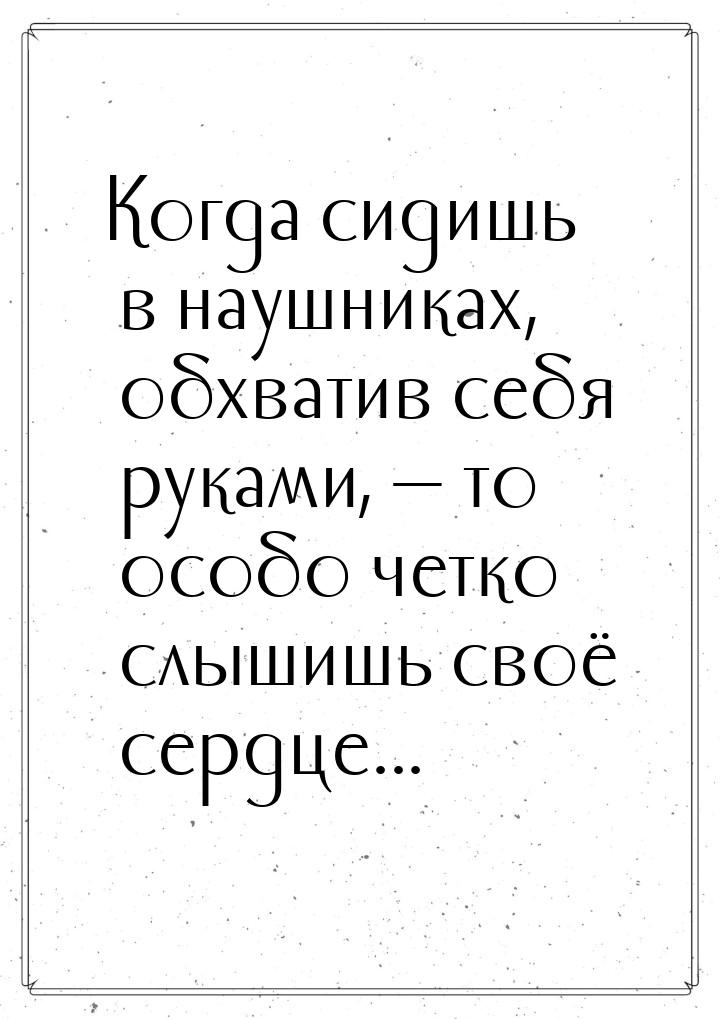 Когда сидишь в наушниках, обхватив себя руками,  то особо четко слышишь своё сердце