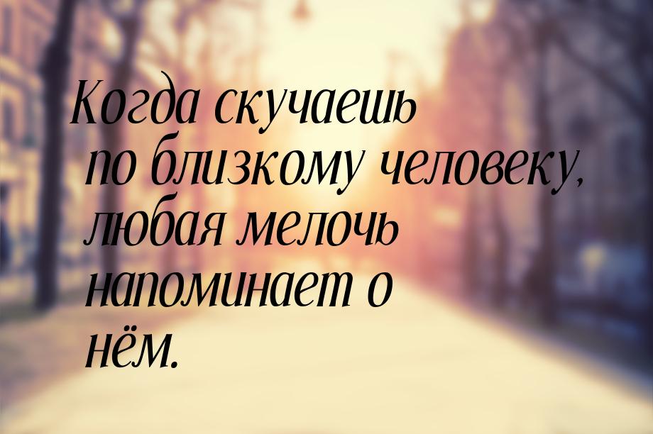 Когда скучаешь по близкому человеку, любая мелочь напоминает о нём.