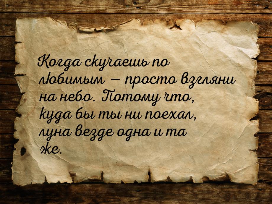 Когда скучаешь по любимым  просто взгляни на небо. Потому что, куда бы ты ни поехал