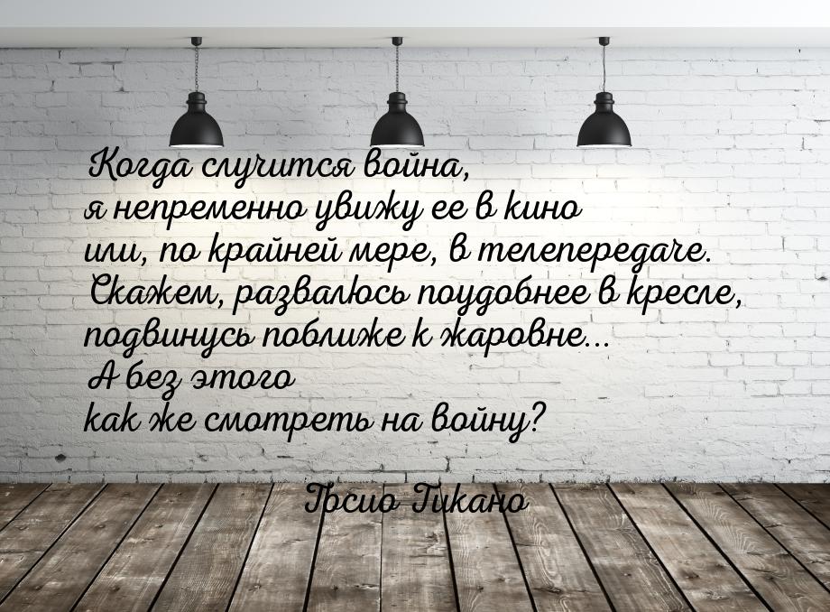 Когда случится война, я непременно увижу ее в кино или, по крайней мере, в телепередаче. С