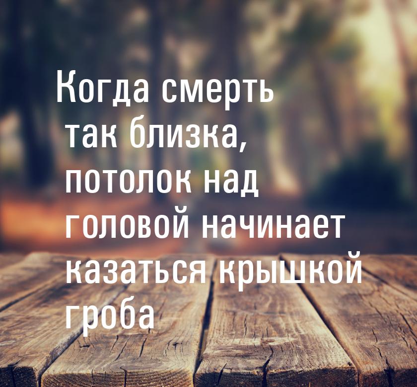 Когда смерть так близка, потолок над головой начинает казаться крышкой гроба