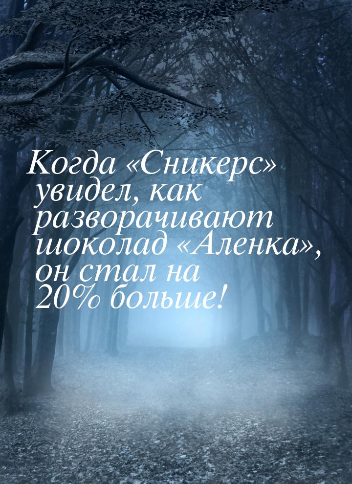 Когда «Сникерс» увидел, как разворачивают шоколад «Аленка», он стал на 20% больше!