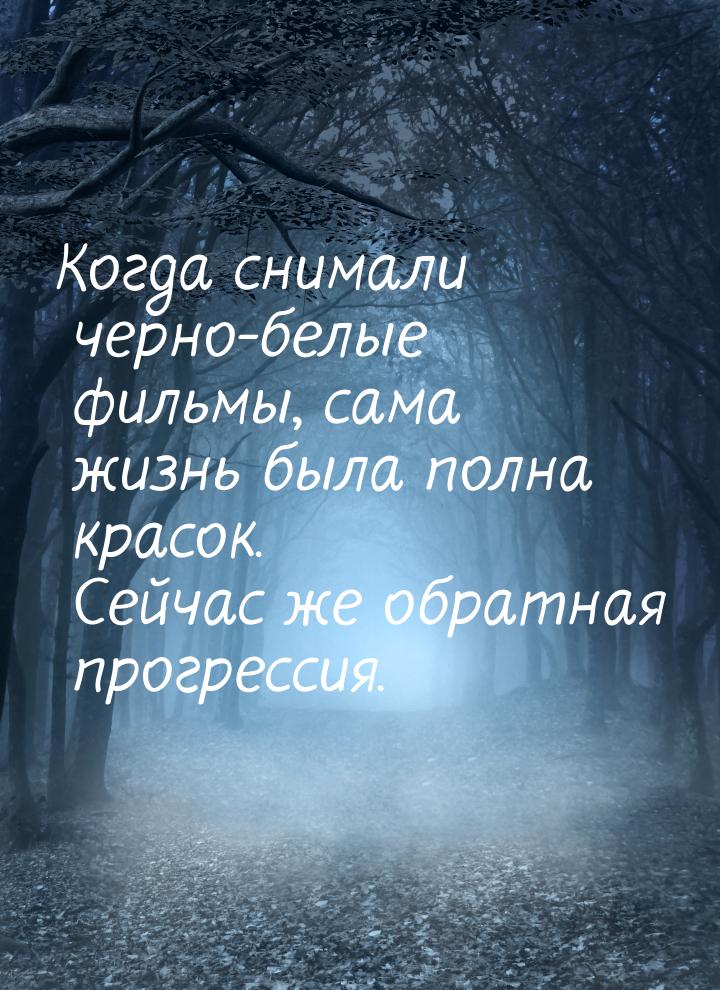 Когда снимали черно-белые фильмы, сама жизнь была полна красок. Сейчас же обратная прогрес