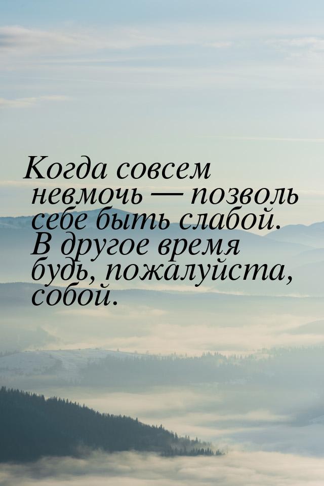 Когда совсем невмочь  позволь себе быть слабой.  В другое время  будь, пожалуйста, 