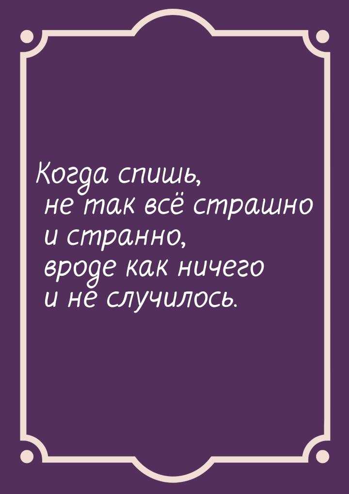 Когда спишь, не так всё страшно и странно, вроде как ничего и не случилось.