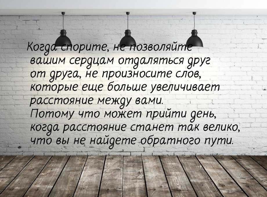 Когда спорите, не позволяйте вашим сердцам отдаляться друг от друга, не произносите слов, 