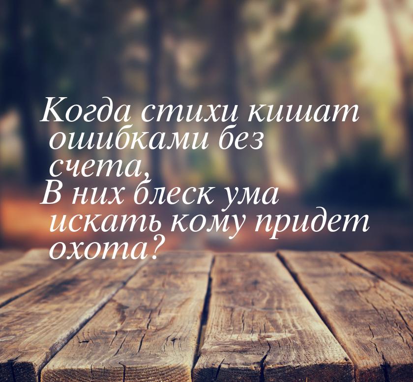 Когда стихи кишат ошибками без счета, В них блеск ума искать кому придет охота?