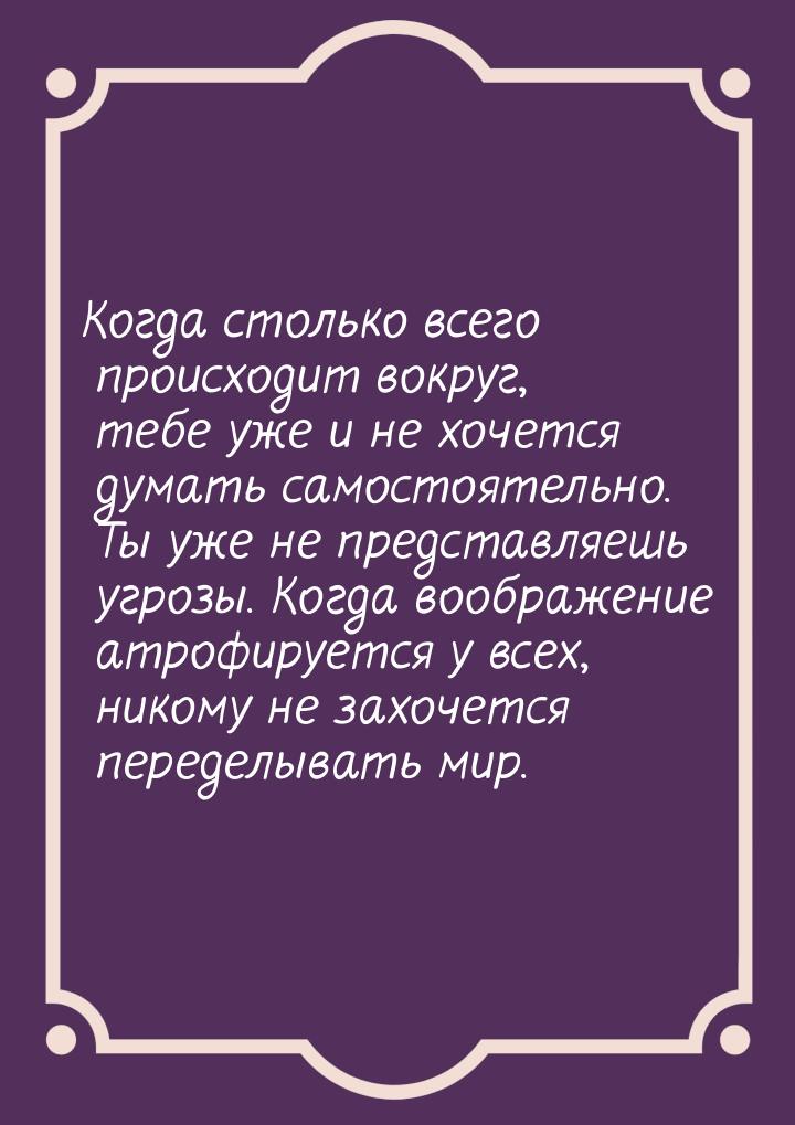 Когда столько всего происходит вокруг, тебе уже и не хочется думать самостоятельно. Ты уже