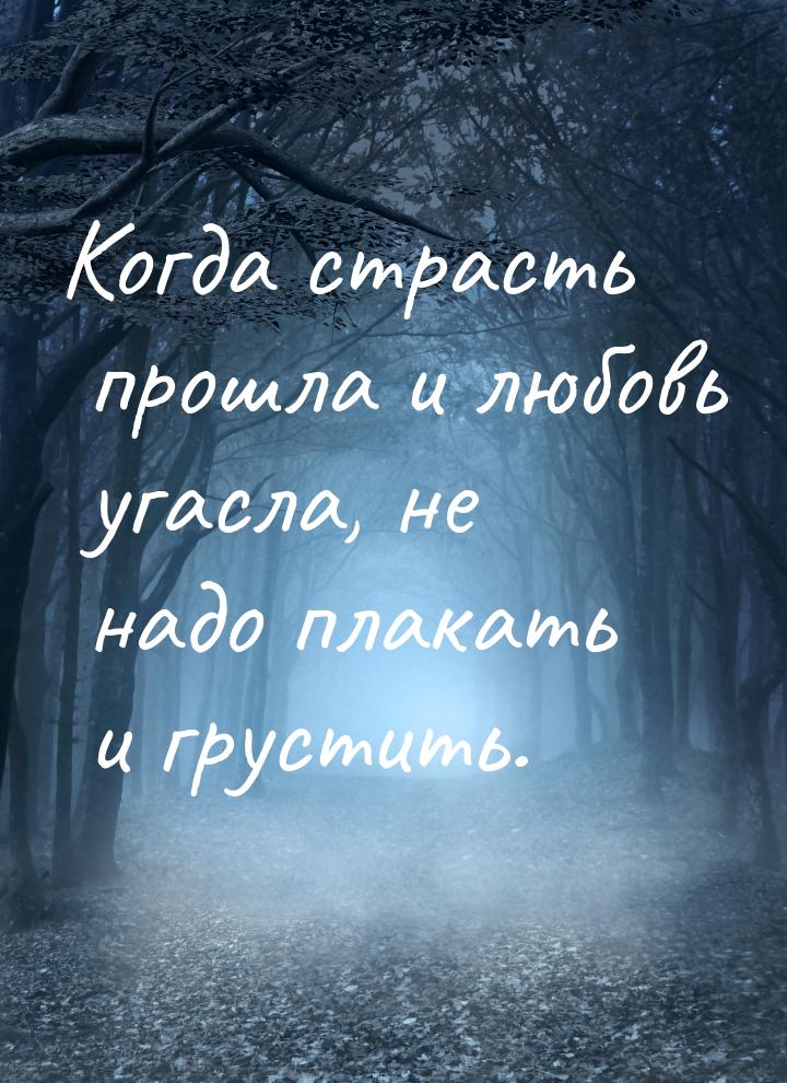 Когда страсть прошла и любовь угасла, не надо плакать и грустить.