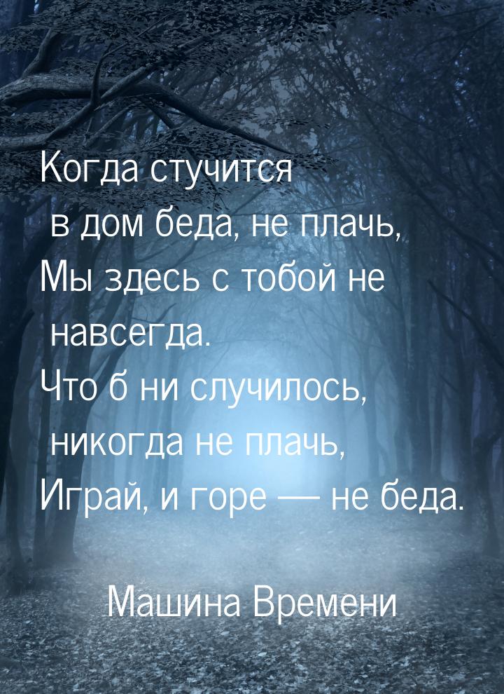 Когда стучится в дом беда, не плачь, Мы здесь с тобой не навсегда. Что б ни случилось, ник