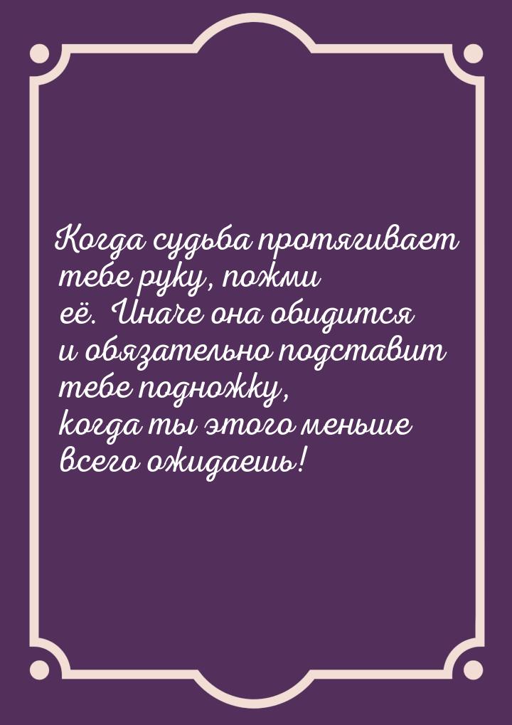 Когда судьба протягивает тебе руку, пожми её. Иначе она обидится и обязательно подставит т